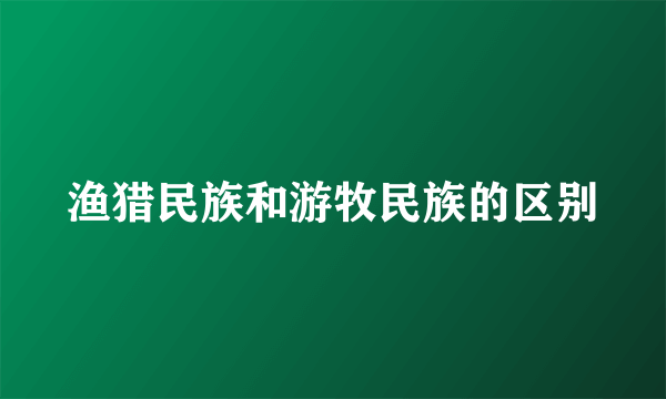 渔猎民族和游牧民族的区别