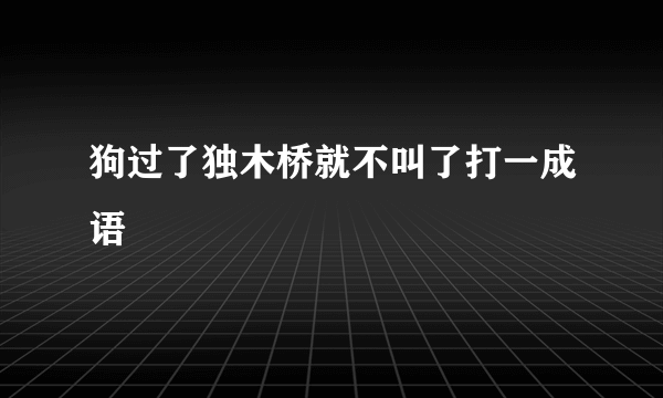 狗过了独木桥就不叫了打一成语