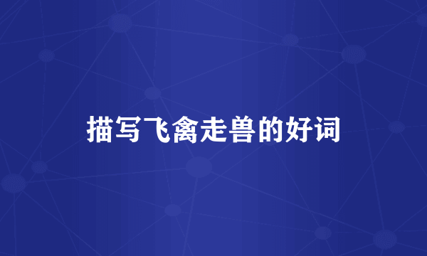 描写飞禽走兽的好词