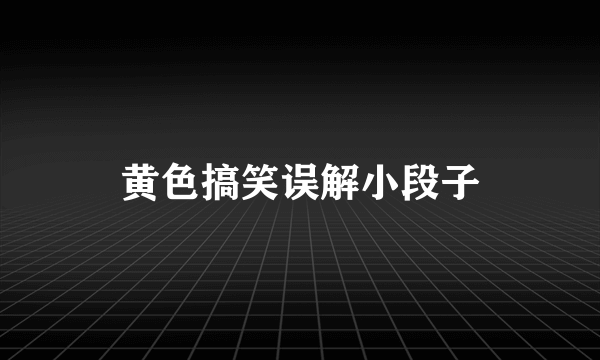 黄色搞笑误解小段子