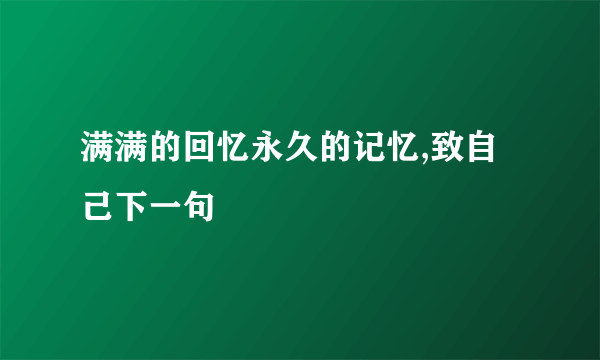 满满的回忆永久的记忆,致自己下一句