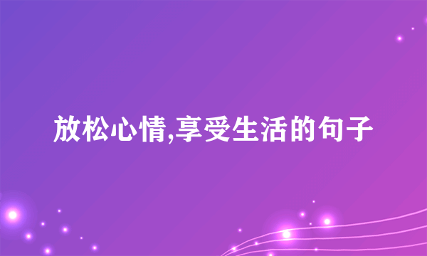 放松心情,享受生活的句子