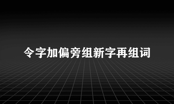 令字加偏旁组新字再组词