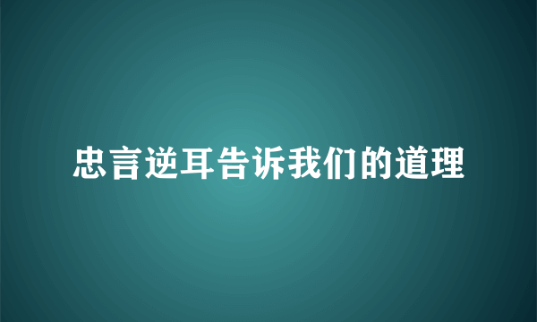 忠言逆耳告诉我们的道理