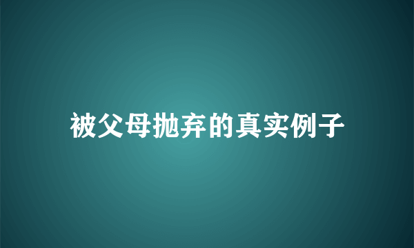 被父母抛弃的真实例子