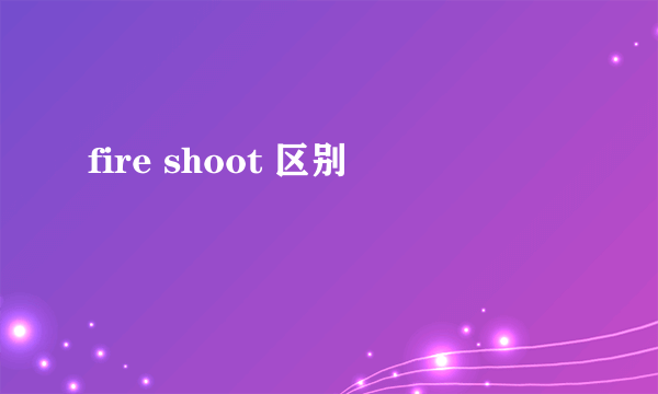 fire shoot 区别