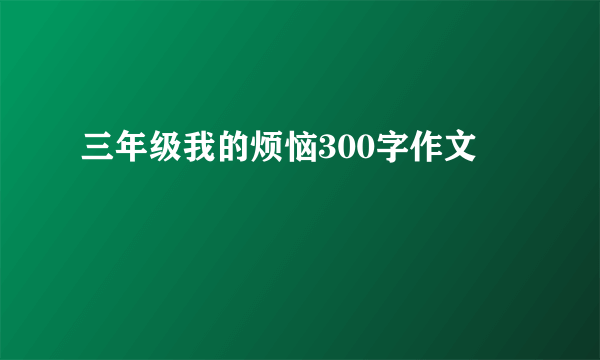 三年级我的烦恼300字作文