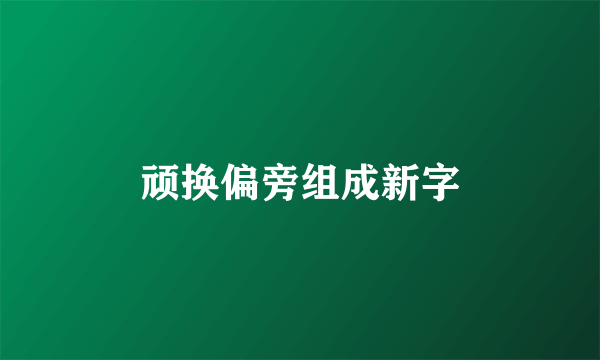 顽换偏旁组成新字