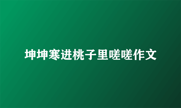 坤坤寒进桃子里嗟嗟作文