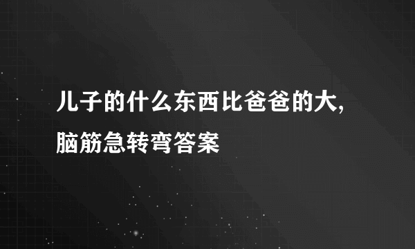 儿子的什么东西比爸爸的大,脑筋急转弯答案