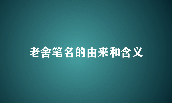 老舍笔名的由来和含义