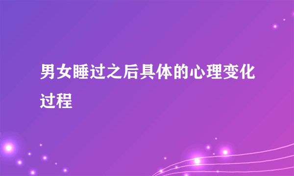 男女睡过之后具体的心理变化过程