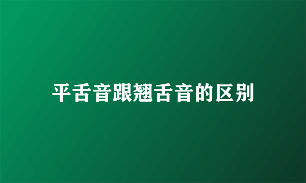 平舌音跟翘舌音的区别