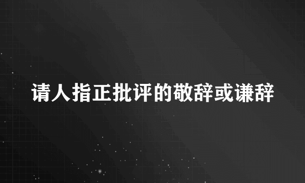 请人指正批评的敬辞或谦辞
