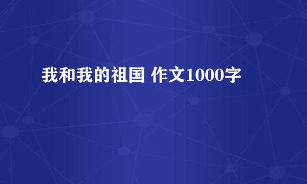 我和我的祖国 作文1000字
