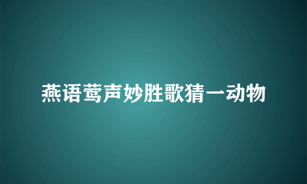 燕语莺声妙胜歌猜一动物