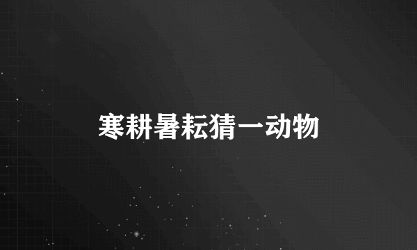 寒耕暑耘猜一动物