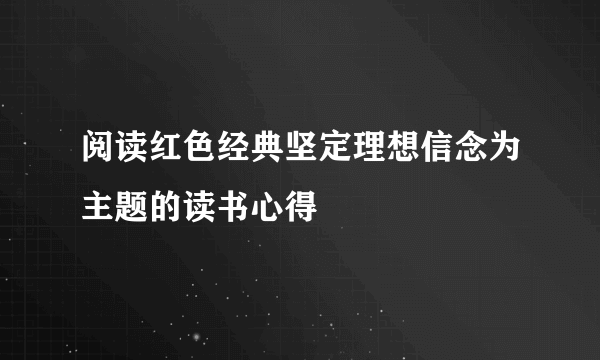 阅读红色经典坚定理想信念为主题的读书心得