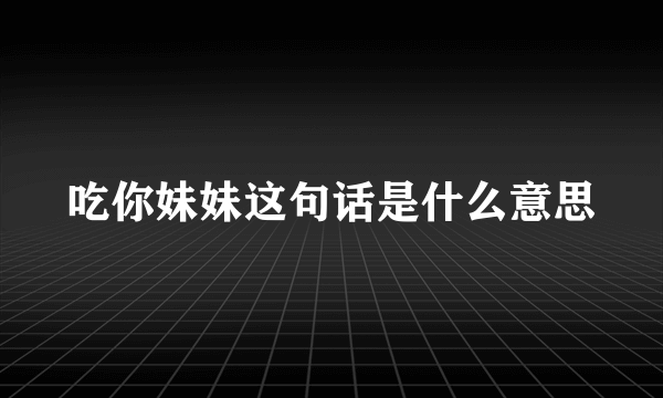 吃你妹妹这句话是什么意思