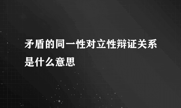 矛盾的同一性对立性辩证关系是什么意思