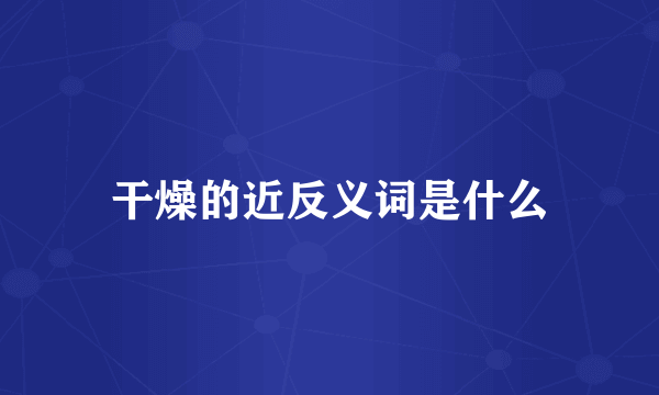 干燥的近反义词是什么