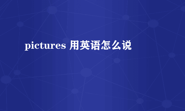 pictures 用英语怎么说