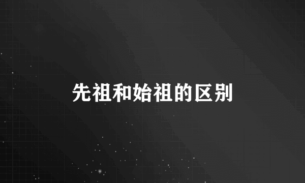先祖和始祖的区别