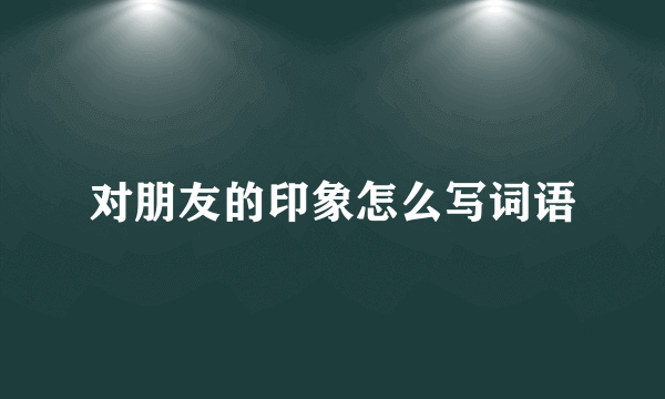 对朋友的印象怎么写词语