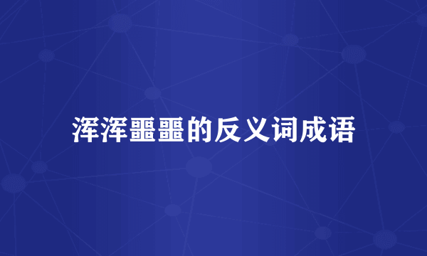 浑浑噩噩的反义词成语