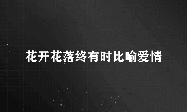 花开花落终有时比喻爱情