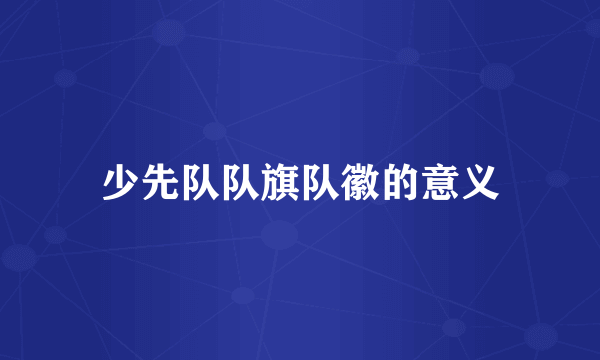 少先队队旗队徽的意义
