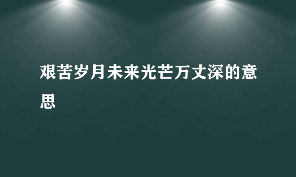 艰苦岁月未来光芒万丈深的意思