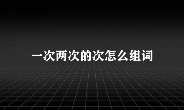 一次两次的次怎么组词