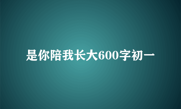 是你陪我长大600字初一