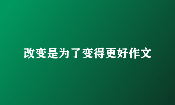 改变是为了变得更好作文