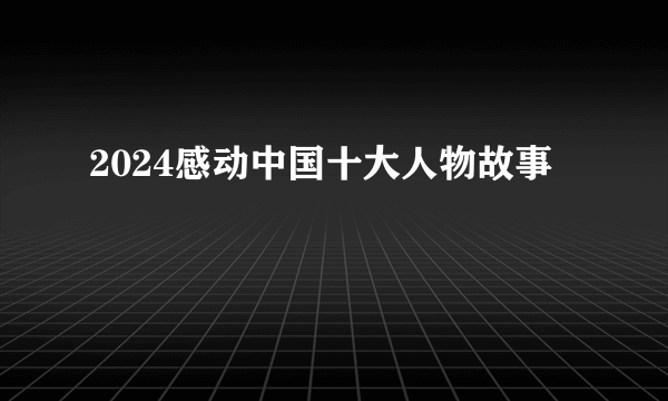 2024感动中国十大人物故事