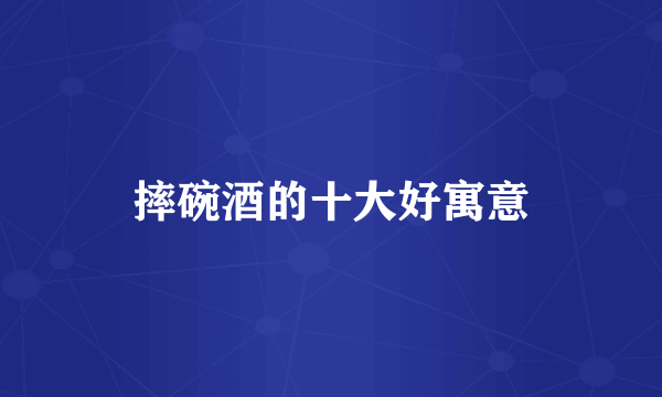 摔碗酒的十大好寓意