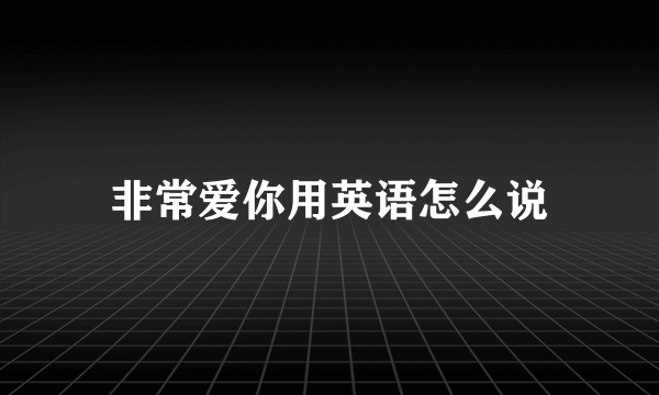 非常爱你用英语怎么说