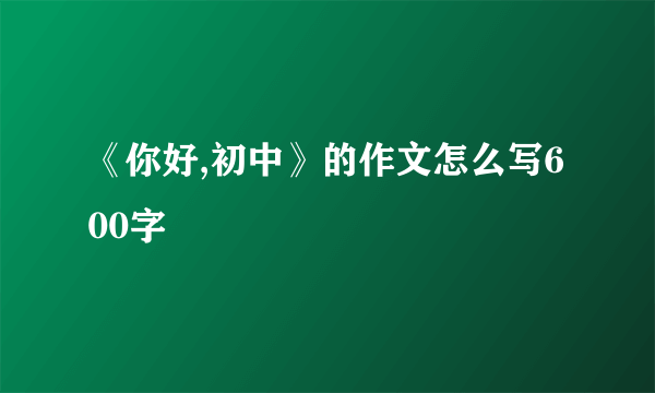 《你好,初中》的作文怎么写600字