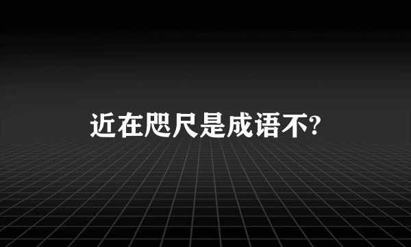 近在咫尺是成语不?