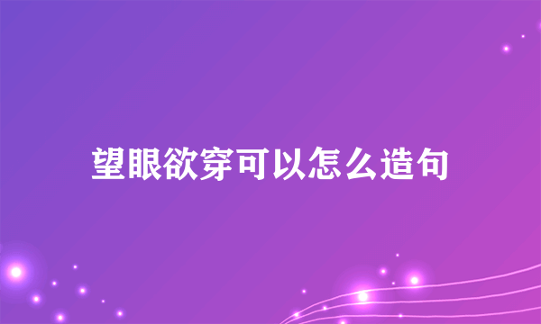 望眼欲穿可以怎么造句