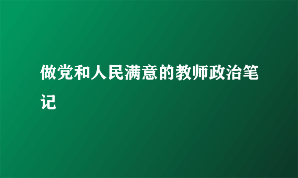 做党和人民满意的教师政治笔记