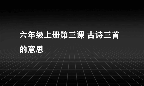 六年级上册第三课 古诗三首 的意思