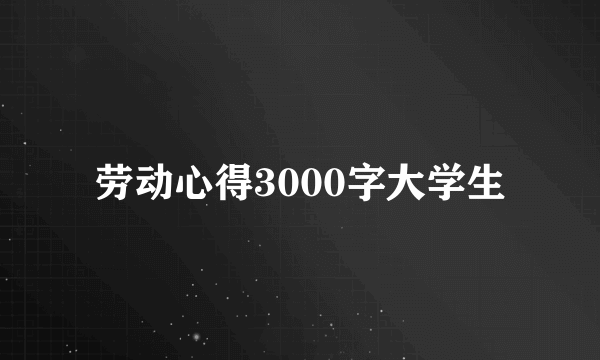 劳动心得3000字大学生