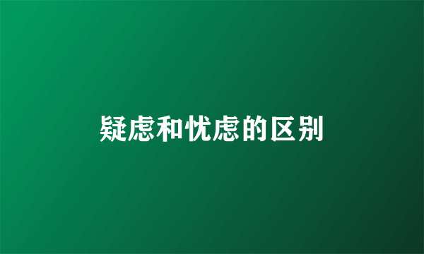 疑虑和忧虑的区别