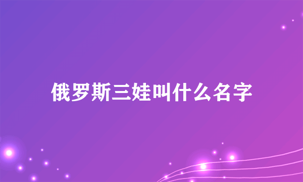 俄罗斯三娃叫什么名字