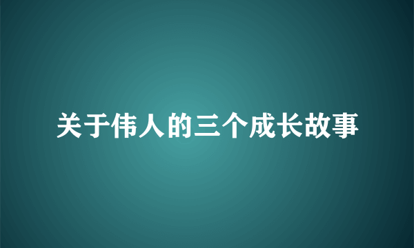 关于伟人的三个成长故事