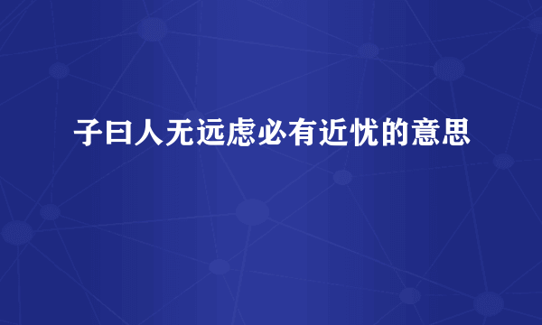 子曰人无远虑必有近忧的意思