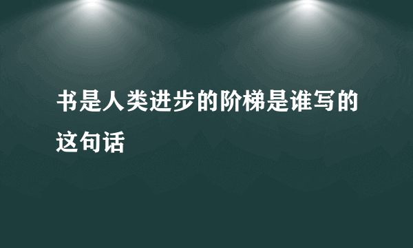 书是人类进步的阶梯是谁写的这句话