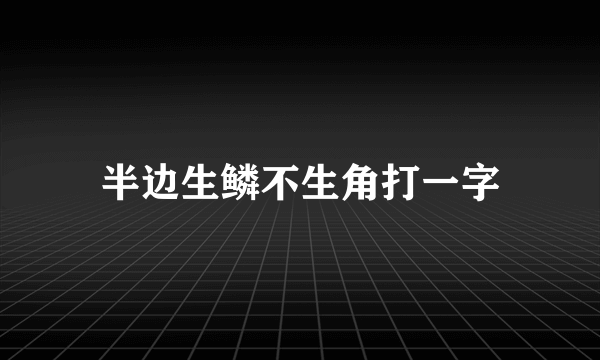 半边生鳞不生角打一字